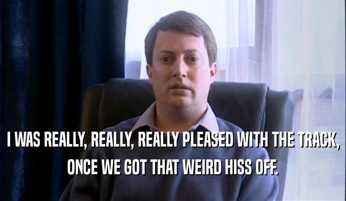 I WAS REALLY, REALLY, REALLY PLEASED WITH THE TRACK, ONCE WE GOT THAT WEIRD HISS OFF. 
