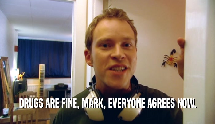 DRUGS ARE FINE, MARK, EVERYONE AGREES NOW.
  