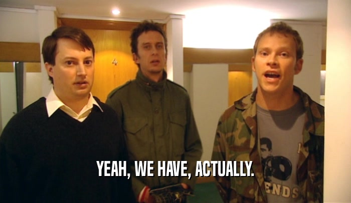 YEAH, WE HAVE, ACTUALLY.  