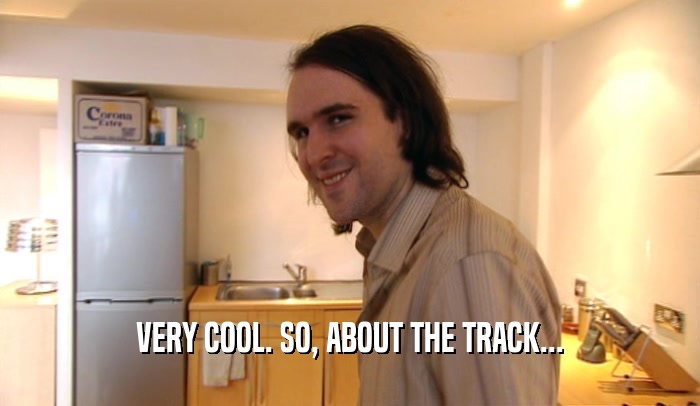 VERY COOL. SO, ABOUT THE TRACK...  
