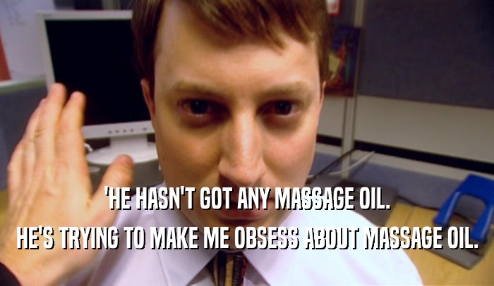 'HE HASN'T GOT ANY MASSAGE OIL. HE'S TRYING TO MAKE ME OBSESS ABOUT MASSAGE OIL. 