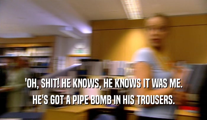 'OH, SHIT! HE KNOWS, HE KNOWS IT WAS ME. HE'S GOT A PIPE BOMB IN HIS TROUSERS. 