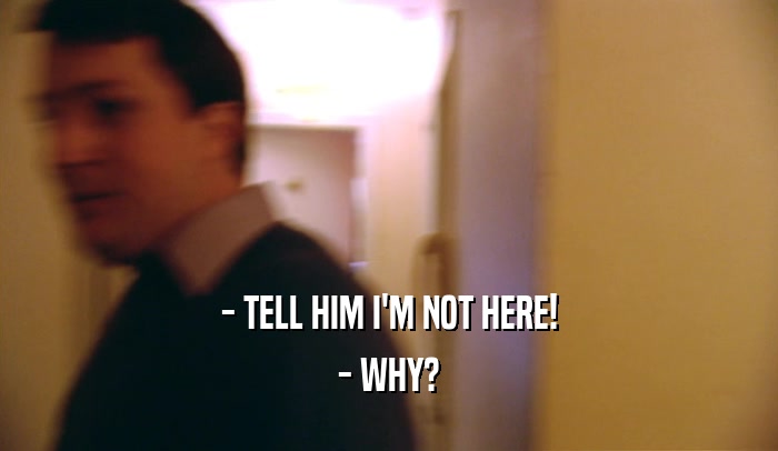 - TELL HIM I'M NOT HERE! - WHY? 