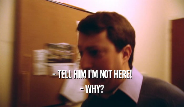 - TELL HIM I'M NOT HERE! - WHY? 