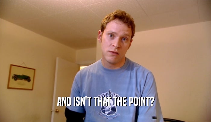 AND ISN'T THAT THE POINT?  