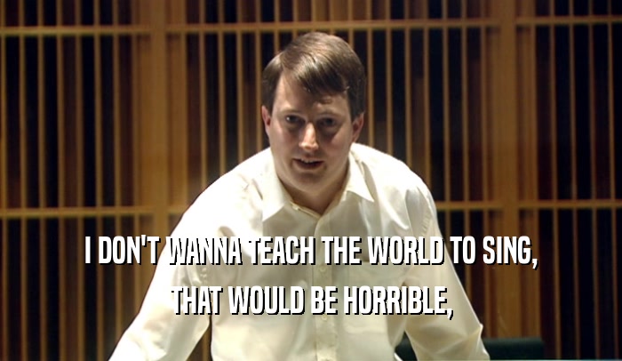 I DON'T WANNA TEACH THE WORLD TO SING, THAT WOULD BE HORRIBLE, 