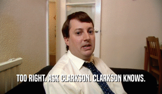 TOO RIGHT. ASK CLARKSON. CLARKSON KNOWS.  
