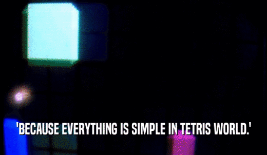 'BECAUSE EVERYTHING IS SIMPLE IN TETRIS WORLD.'  