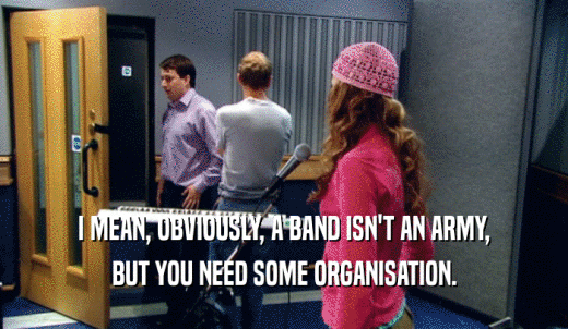 I MEAN, OBVIOUSLY, A BAND ISN'T AN ARMY, BUT YOU NEED SOME ORGANISATION. 