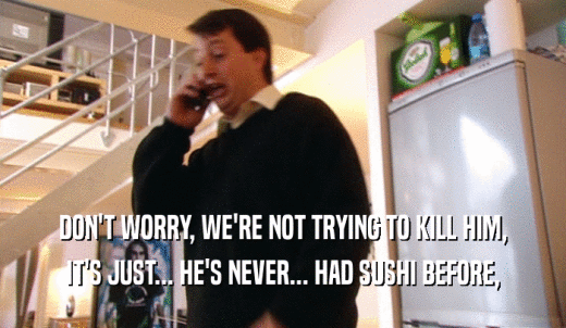 DON'T WORRY, WE'RE NOT TRYING TO KILL HIM, IT'S JUST... HE'S NEVER... HAD SUSHI BEFORE, 