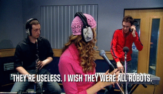 'THEY'RE USELESS. I WISH THEY WERE ALL ROBOTS.  