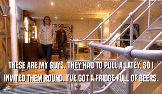 THESE ARE MY GUYS. THEY HAD TO PULL A LATEY, SO I INVITED THEM ROUND. I'VE GOT A FRIDGE FULL OF BEERS. 