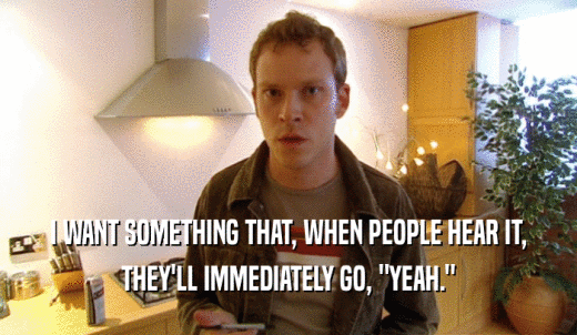 I WANT SOMETHING THAT, WHEN PEOPLE HEAR IT, THEY'LL IMMEDIATELY GO, 'YEAH.' 