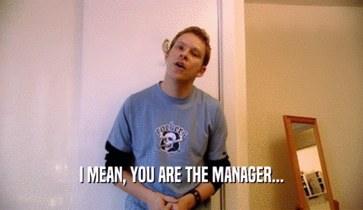 I MEAN, YOU ARE THE MANAGER...  