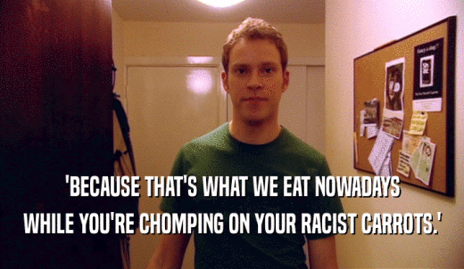 'BECAUSE THAT'S WHAT WE EAT NOWADAYS WHILE YOU'RE CHOMPING ON YOUR RACIST CARROTS.' 