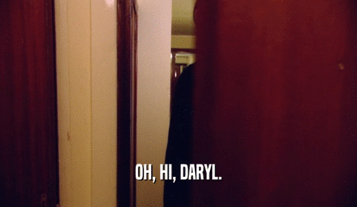 OH, HI, DARYL.  