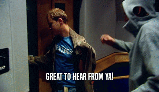 GREAT TO HEAR FROM YA!  
