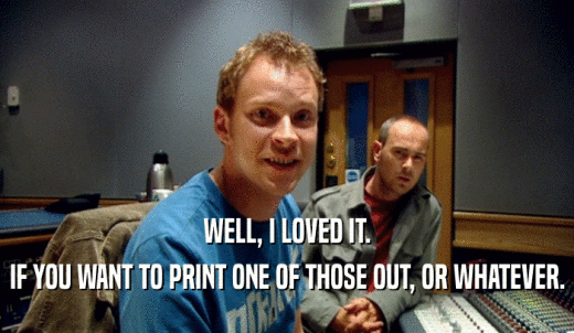 WELL, I LOVED IT. IF YOU WANT TO PRINT ONE OF THOSE OUT, OR WHATEVER. 