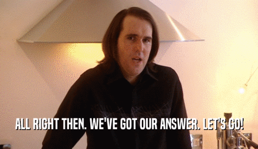 ALL RIGHT THEN. WE'VE GOT OUR ANSWER. LET'S GO!  