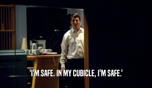 'I'M SAFE. IN MY CUBICLE, I'M SAFE.'  