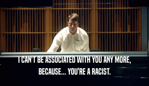 I CAN'T BE ASSOCIATED WITH YOU ANY MORE, BECAUSE... YOU'RE A RACIST. 