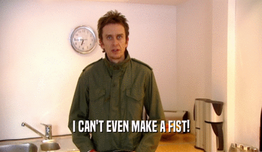 I CAN'T EVEN MAKE A FIST!  
