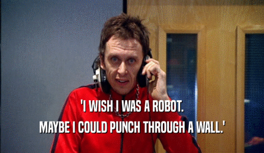 'I WISH I WAS A ROBOT. MAYBE I COULD PUNCH THROUGH A WALL.' 
