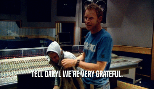 TELL DARYL WE'RE VERY GRATEFUL.  