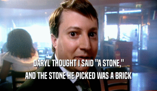 DARYL THOUGHT I SAID 'A STONE,' AND THE STONE HE PICKED WAS A BRICK 