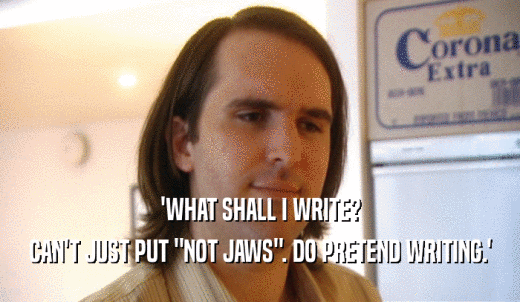 'WHAT SHALL I WRITE? CAN'T JUST PUT 'NOT JAWS'. DO PRETEND WRITING.' 
