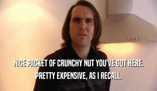 NICE PACKET OF CRUNCHY NUT YOU'VE GOT HERE. PRETTY EXPENSIVE, AS I RECALL. 