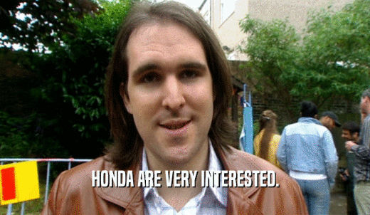 HONDA ARE VERY INTERESTED.  