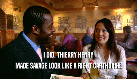 I DID. THIERRY HENRY MADE SAVAGE LOOK LIKE A RIGHT CARTHORSE! 