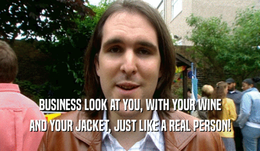 BUSINESS LOOK AT YOU, WITH YOUR WINE AND YOUR JACKET, JUST LIKE A REAL PERSON! 