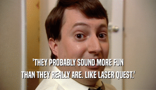 'THEY PROBABLY SOUND MORE FUN THAN THEY REALLY ARE. LIKE LASER QUEST.' 