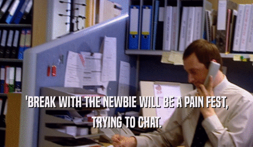 'BREAK WITH THE NEWBIE WILL BE A PAIN FEST, TRYING TO CHAT. 