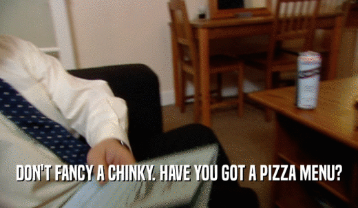 DON'T FANCY A CHINKY. HAVE YOU GOT A PIZZA MENU?  
