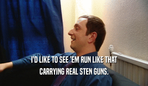 I'D LIKE TO SEE 'EM RUN LIKE THAT CARRYING REAL STEN GUNS. 