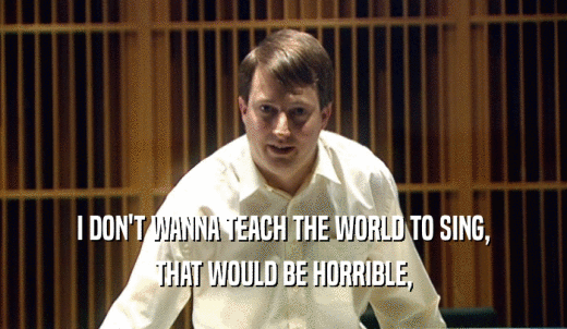 I DON'T WANNA TEACH THE WORLD TO SING, THAT WOULD BE HORRIBLE, 