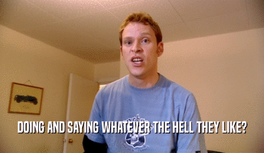 DOING AND SAYING WHATEVER THE HELL THEY LIKE?  