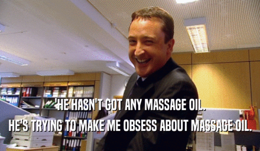 'HE HASN'T GOT ANY MASSAGE OIL. HE'S TRYING TO MAKE ME OBSESS ABOUT MASSAGE OIL. 