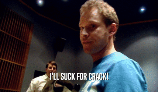I'LL SUCK FOR CRACK!  