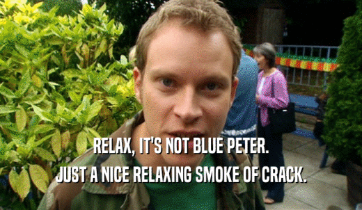 RELAX, IT'S NOT BLUE PETER. JUST A NICE RELAXING SMOKE OF CRACK. 