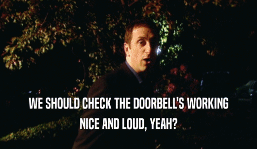 WE SHOULD CHECK THE DOORBELL'S WORKING NICE AND LOUD, YEAH? 
