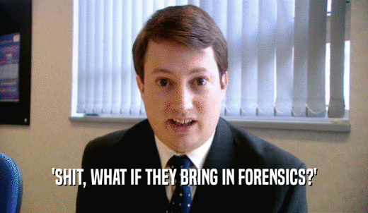 'SHIT, WHAT IF THEY BRING IN FORENSICS?'  