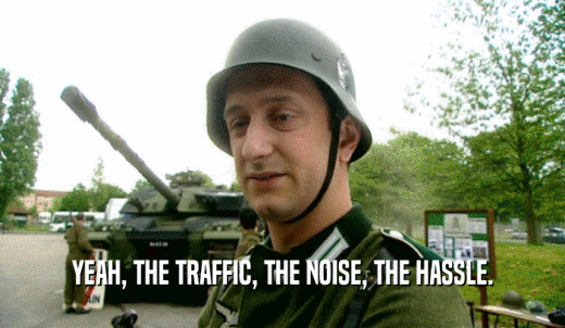 YEAH, THE TRAFFIC, THE NOISE, THE HASSLE.  