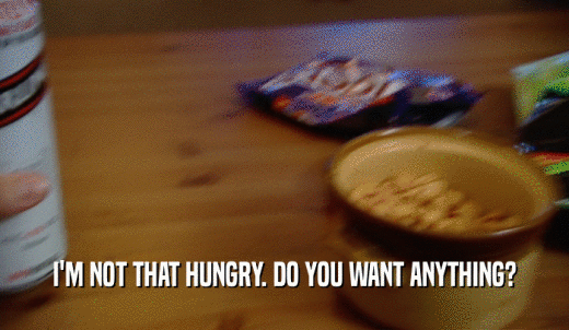I'M NOT THAT HUNGRY. DO YOU WANT ANYTHING?  