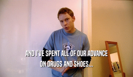 AND I'VE SPENT ALL OF OUR ADVANCE ON DRUGS AND SHOES... 