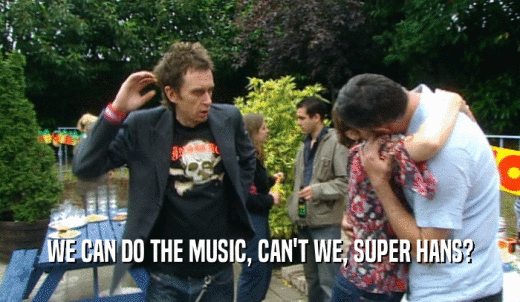 WE CAN DO THE MUSIC, CAN'T WE, SUPER HANS?  