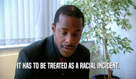 IT HAS TO BE TREATED AS A RACIAL INCIDENT.  